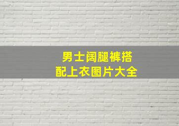 男士阔腿裤搭配上衣图片大全