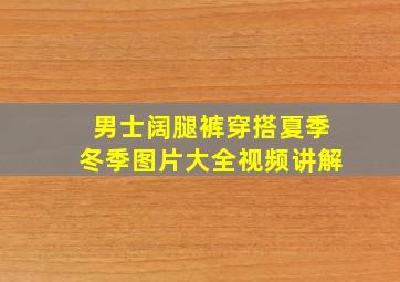 男士阔腿裤穿搭夏季冬季图片大全视频讲解