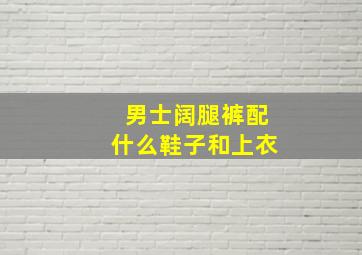 男士阔腿裤配什么鞋子和上衣