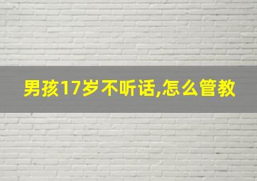 男孩17岁不听话,怎么管教