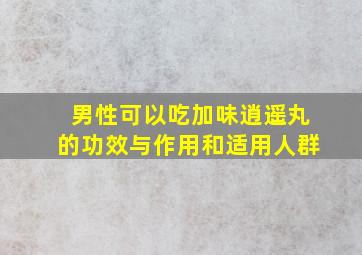 男性可以吃加味逍遥丸的功效与作用和适用人群