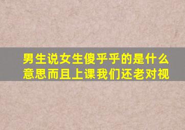 男生说女生傻乎乎的是什么意思而且上课我们还老对视