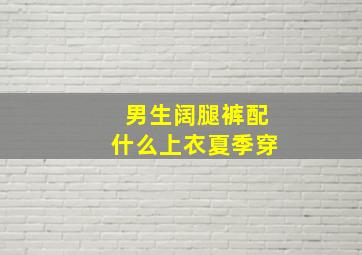 男生阔腿裤配什么上衣夏季穿