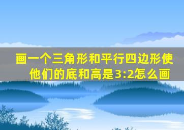 画一个三角形和平行四边形使他们的底和高是3:2怎么画