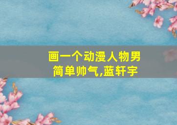 画一个动漫人物男简单帅气,蓝轩宇