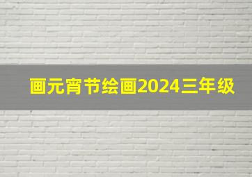 画元宵节绘画2024三年级