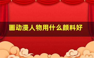 画动漫人物用什么颜料好