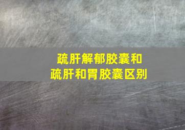 疏肝解郁胶囊和疏肝和胃胶囊区别