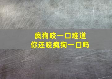 疯狗咬一口难道你还咬疯狗一口吗