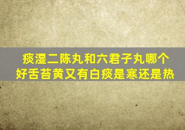 痰湿二陈丸和六君子丸哪个好舌苔黄又有白痰是寒还是热