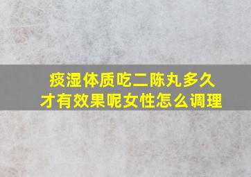 痰湿体质吃二陈丸多久才有效果呢女性怎么调理