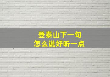 登泰山下一句怎么说好听一点