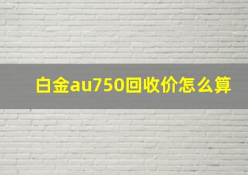 白金au750回收价怎么算