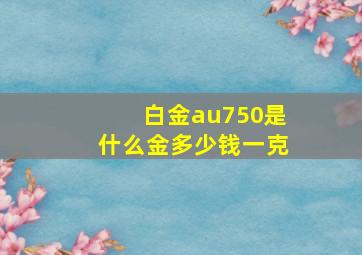 白金au750是什么金多少钱一克