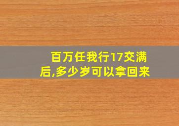 百万任我行17交满后,多少岁可以拿回来