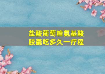 盐酸葡萄糖氨基酸胶囊吃多久一疗程