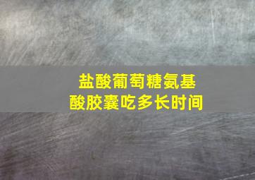 盐酸葡萄糖氨基酸胶囊吃多长时间