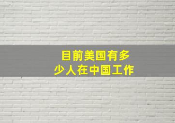 目前美国有多少人在中国工作