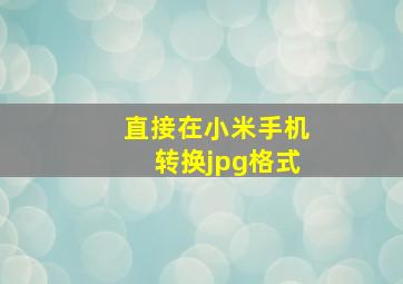 直接在小米手机转换jpg格式