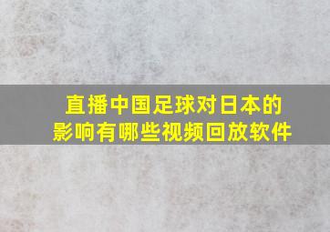 直播中国足球对日本的影响有哪些视频回放软件