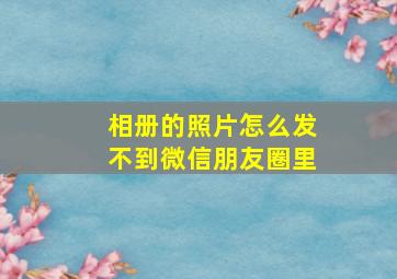 相册的照片怎么发不到微信朋友圈里