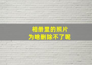 相册里的照片为啥删除不了呢