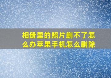 相册里的照片删不了怎么办苹果手机怎么删除