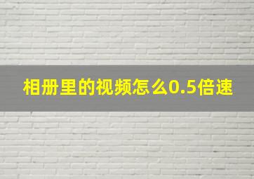 相册里的视频怎么0.5倍速