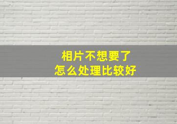 相片不想要了怎么处理比较好