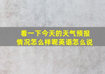 看一下今天的天气预报情况怎么样呢英语怎么说