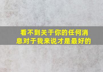 看不到关于你的任何消息对于我来说才是最好的