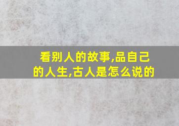 看别人的故事,品自己的人生,古人是怎么说的