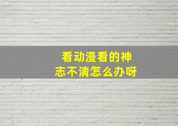 看动漫看的神志不清怎么办呀