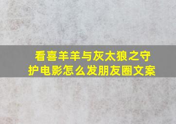 看喜羊羊与灰太狼之守护电影怎么发朋友圈文案