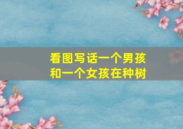 看图写话一个男孩和一个女孩在种树