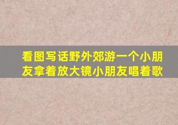 看图写话野外郊游一个小朋友拿着放大镜小朋友唱着歌