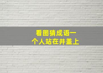 看图猜成语一个人站在井盖上