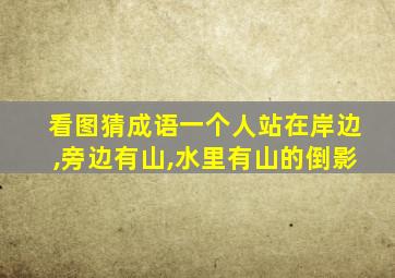 看图猜成语一个人站在岸边,旁边有山,水里有山的倒影