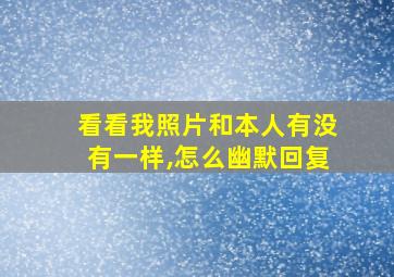 看看我照片和本人有没有一样,怎么幽默回复