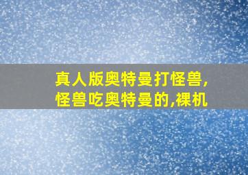 真人版奥特曼打怪兽,怪兽吃奥特曼的,裸机