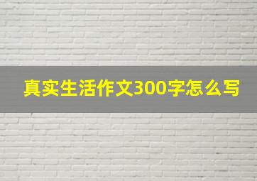 真实生活作文300字怎么写