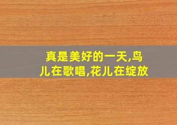 真是美好的一天,鸟儿在歌唱,花儿在绽放