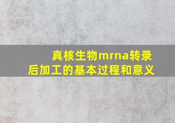 真核生物mrna转录后加工的基本过程和意义