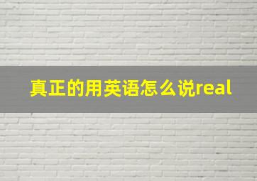 真正的用英语怎么说real