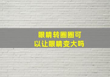 眼睛转圈圈可以让眼睛变大吗