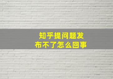 知乎提问题发布不了怎么回事