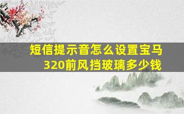 短信提示音怎么设置宝马320前风挡玻璃多少钱