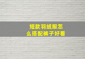 短款羽绒服怎么搭配裤子好看