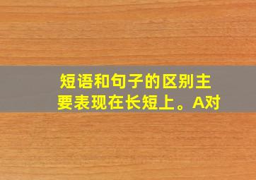 短语和句子的区别主要表现在长短上。A对