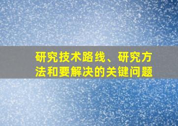 研究技术路线、研究方法和要解决的关键问题